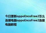 今日更新oppoEncoFree2怎么连接电脑oppoEncoFree2连接电脑教程
