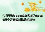 今日更新oppoa92s和华为nova6哪个好参数对比购机建议