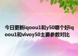 今日更新iqoou1和y50哪个好iqoou1和vivoy50主要参数对比