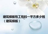 建筑模板包工包料一平方多少钱（建筑模板）