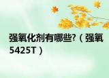 强氧化剂有哪些?（强氧5425T）