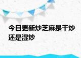 今日更新炒芝麻是干炒还是湿炒