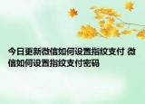 今日更新微信如何设置指纹支付 微信如何设置指纹支付密码