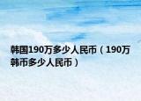 韩国190万多少人民币（190万韩币多少人民币）
