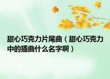 甜心巧克力片尾曲（甜心巧克力中的插曲什么名字啊）