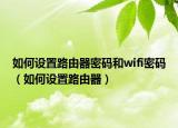 如何设置路由器密码和wifi密码（如何设置路由器）