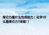 库仑力是什么性质的力（化学:什么是库仑力?详细!）