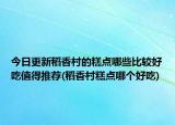 今日更新稻香村的糕点哪些比较好吃值得推荐(稻香村糕点哪个好吃)