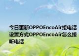 今日更新OPPOEncoAir接电话设置方式OPPOEncoAir怎么接听电话
