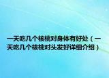 一天吃几个核桃对身体有好处（一天吃几个核桃对头发好详细介绍）