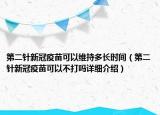 第二针新冠疫苗可以维持多长时间（第二针新冠疫苗可以不打吗详细介绍）