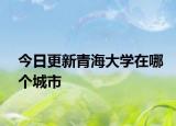 今日更新青海大学在哪个城市