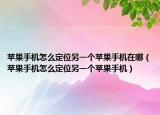 苹果手机怎么定位另一个苹果手机在哪（苹果手机怎么定位另一个苹果手机）