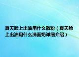 夏天脸上出油用什么散粉（夏天脸上出油用什么洗面奶详细介绍）