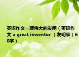 英语作文一项伟大的发明（英语作文 a great inwentor （发明家）60字）