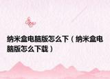 纳米盒电脑版怎么下（纳米盒电脑版怎么下载）
