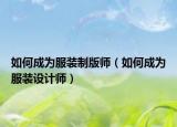 如何成为服装制版师（如何成为服装设计师）