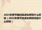 2021年春节期间高速免费到什么时候（2021年春节高速免费时间是什么时候）