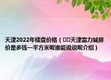 天津2022年楼盘价格（﻿﻿天津富力城房价是多钱一平方米呢谁能说说呢介绍）