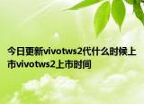 今日更新vivotws2代什么时候上市vivotws2上市时间
