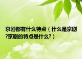 京剧都有什么特点（什么是京剧?京剧的特点是什么?）