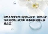 闲鱼不发货多久自动确认收货（闲鱼不发货会自动确认收货吗 会不会自动确认收货介绍）