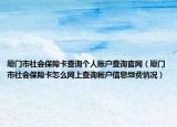 厦门市社会保障卡查询个人账户查询官网（厦门市社会保障卡怎么网上查询帐户信息缴费情况）