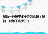 柴油一吨等于多少升怎么算（柴油一吨等于多少升）