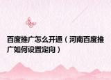 百度推广怎么开通（河南百度推广如何设置定向）