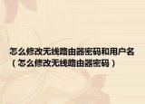 怎么修改无线路由器密码和用户名（怎么修改无线路由器密码）