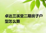 卓达三溪堂二期房子户型怎么算