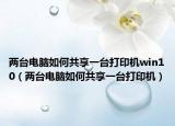两台电脑如何共享一台打印机win10（两台电脑如何共享一台打印机）