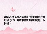 2021年春节高速免费是什么时候到什么时候（2021年春节高速免费时间是什么时候）