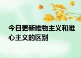 今日更新唯物主义和唯心主义的区别