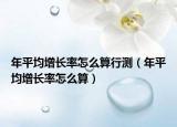 年平均增长率怎么算行测（年平均增长率怎么算）