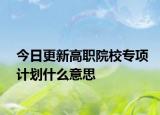 今日更新高职院校专项计划什么意思