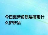 今日更新角质层薄用什么护肤品
