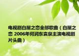 电视剧白屋之恋全部歌曲（白屋之恋 2006年何润东袁泉主演电视剧片头曲）