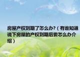 房屋产权到期了怎么办?（有谁知道说下房屋的产权到期后要怎么办介绍）