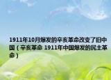 1911年10月爆发的辛亥革命改变了旧中国（辛亥革命 1911年中国爆发的民主革命）