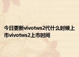 今日更新vivotws2代什么时候上市vivotws2上市时间