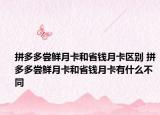 拼多多尝鲜月卡和省钱月卡区别 拼多多尝鲜月卡和省钱月卡有什么不同