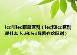 lcd与led屏幕区别（led和lcd区别是什么 lcd和led屏幕有啥区别）