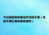 今日更新黄体酮治疗月经不调（月经不调打黄体酮有用吗）