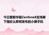 今日更新华硕Zenfone8支持屏下指纹么即将发布的小屏手机