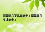 副驾驶几岁儿童能坐（副驾驶几岁才能坐）