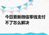今日更新微信零钱支付不了怎么解决