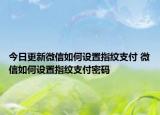 今日更新微信如何设置指纹支付 微信如何设置指纹支付密码