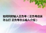 如何同时输入正负号（正负号应该怎么打 正负号怎么输入介绍）