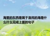 海里的东西是属于渔民的海是什么什么完成上面的句子